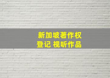 新加坡著作权登记 视听作品